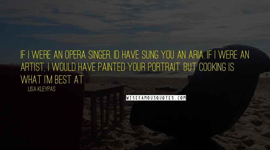 Lisa Kleypas Quotes: If I were an opera singer, Id have sung you an aria. If I were an artist, I would have painted your portrait. But cooking is what I'm best at.