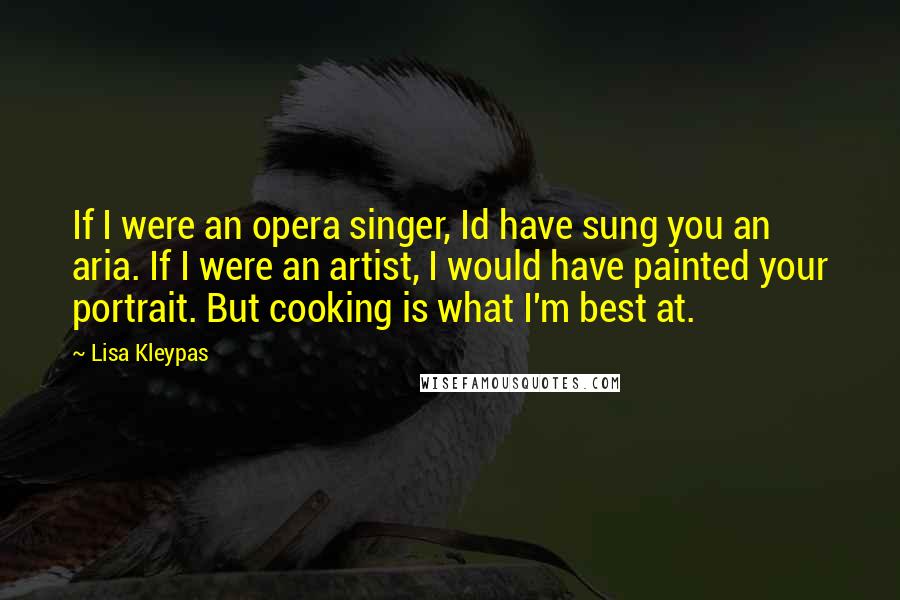 Lisa Kleypas Quotes: If I were an opera singer, Id have sung you an aria. If I were an artist, I would have painted your portrait. But cooking is what I'm best at.