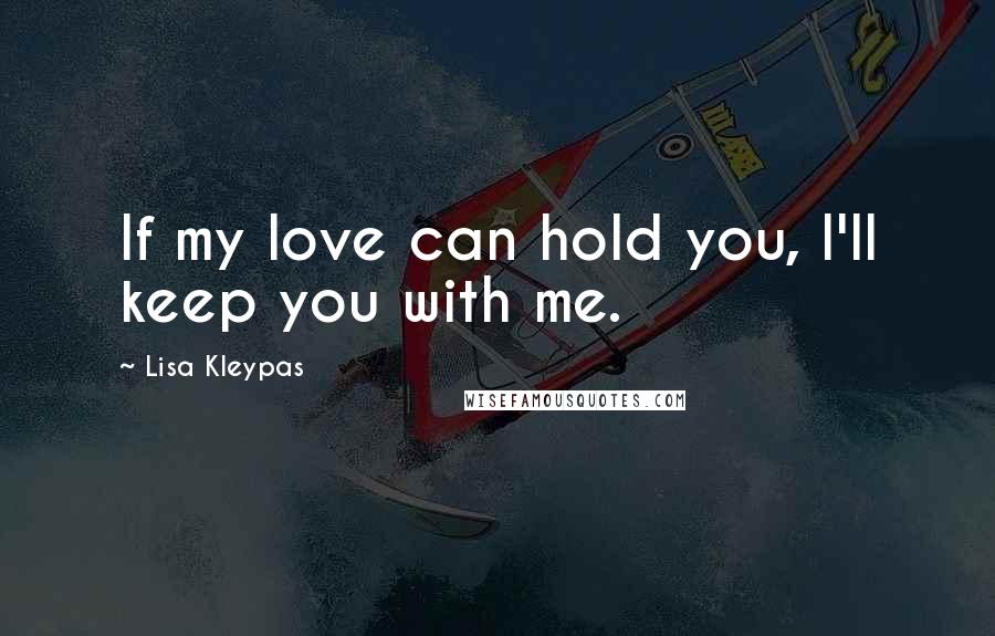 Lisa Kleypas Quotes: If my love can hold you, I'll keep you with me.