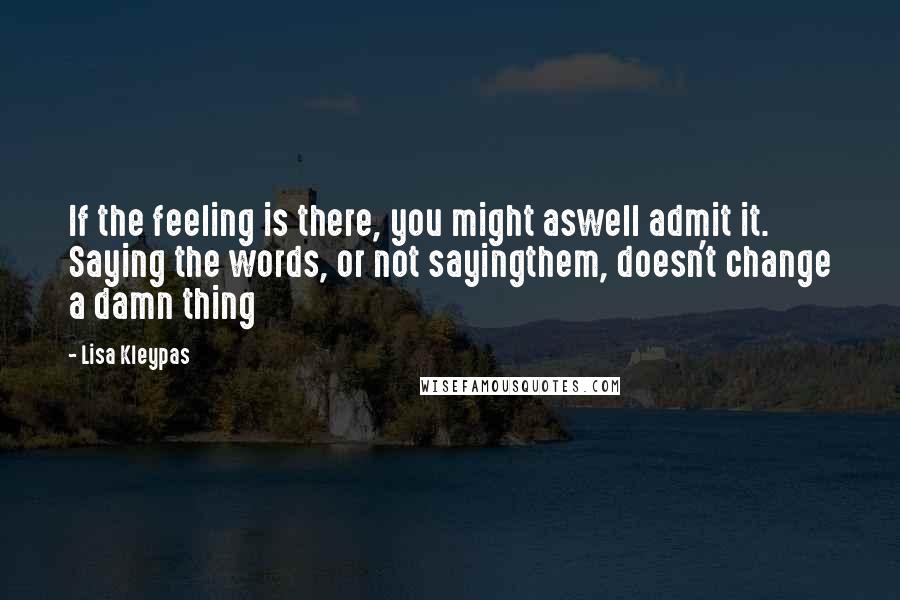 Lisa Kleypas Quotes: If the feeling is there, you might aswell admit it. Saying the words, or not sayingthem, doesn't change a damn thing