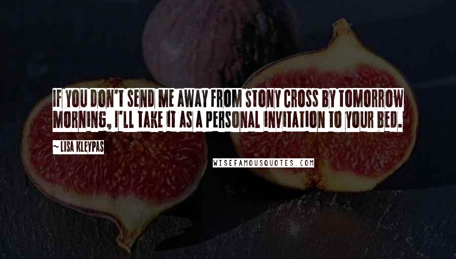 Lisa Kleypas Quotes: If you don't send me away from Stony Cross by tomorrow morning, I'll take it as a personal invitation to your bed.