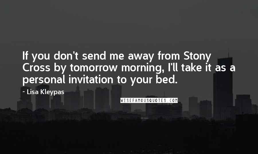 Lisa Kleypas Quotes: If you don't send me away from Stony Cross by tomorrow morning, I'll take it as a personal invitation to your bed.