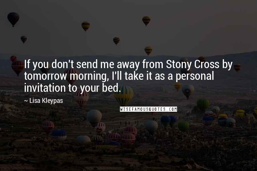 Lisa Kleypas Quotes: If you don't send me away from Stony Cross by tomorrow morning, I'll take it as a personal invitation to your bed.