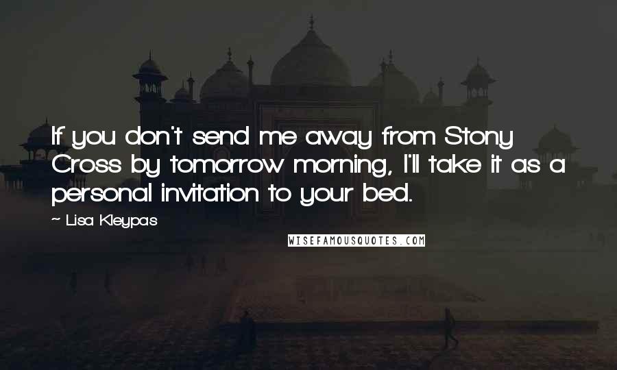 Lisa Kleypas Quotes: If you don't send me away from Stony Cross by tomorrow morning, I'll take it as a personal invitation to your bed.