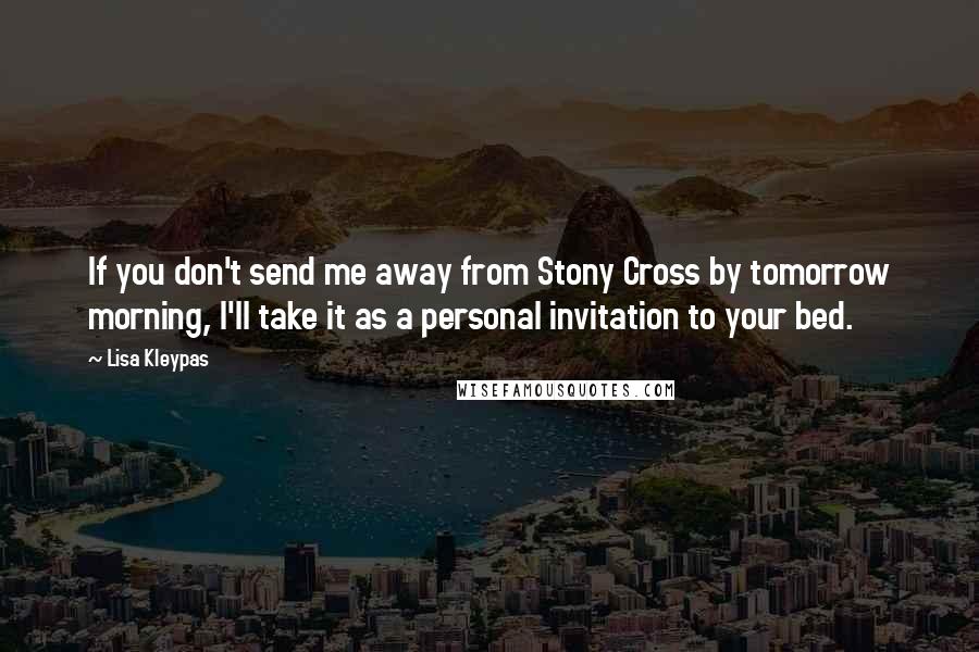 Lisa Kleypas Quotes: If you don't send me away from Stony Cross by tomorrow morning, I'll take it as a personal invitation to your bed.