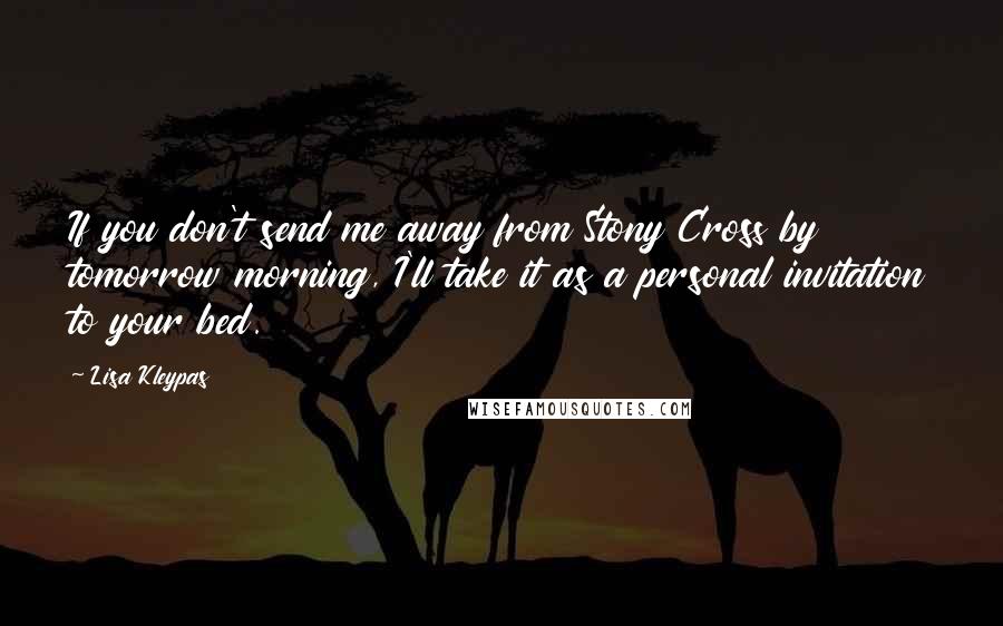 Lisa Kleypas Quotes: If you don't send me away from Stony Cross by tomorrow morning, I'll take it as a personal invitation to your bed.