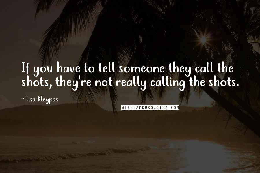 Lisa Kleypas Quotes: If you have to tell someone they call the shots, they're not really calling the shots.