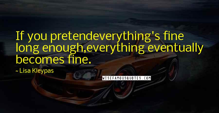 Lisa Kleypas Quotes: If you pretendeverything's fine long enough,everything eventually becomes fine.