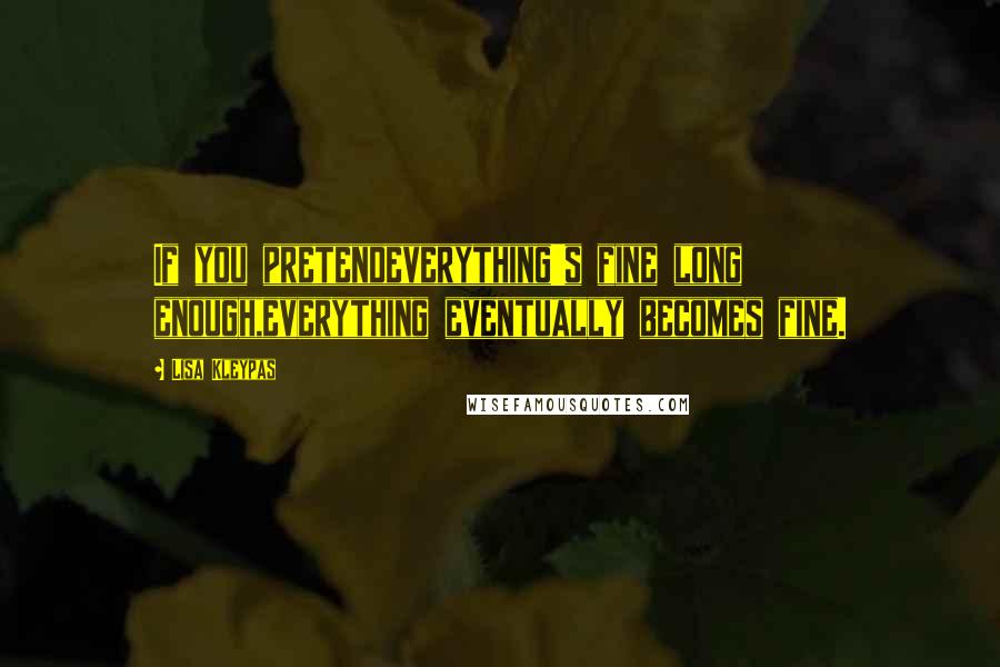 Lisa Kleypas Quotes: If you pretendeverything's fine long enough,everything eventually becomes fine.