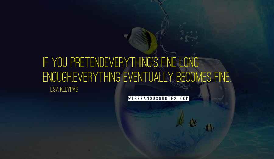 Lisa Kleypas Quotes: If you pretendeverything's fine long enough,everything eventually becomes fine.
