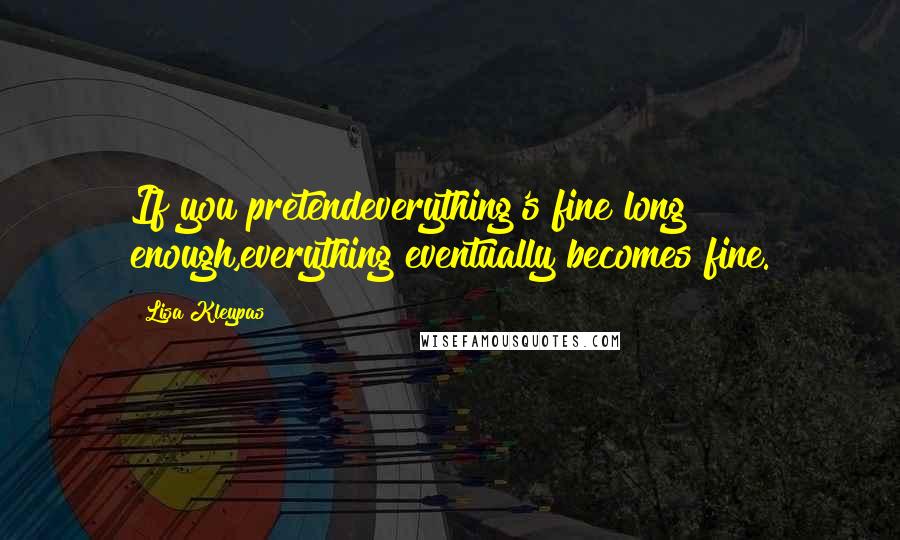 Lisa Kleypas Quotes: If you pretendeverything's fine long enough,everything eventually becomes fine.