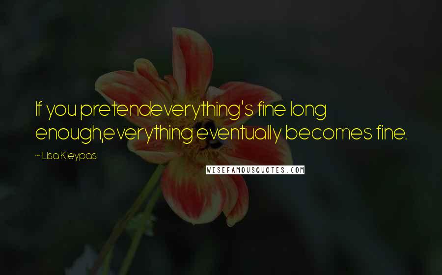 Lisa Kleypas Quotes: If you pretendeverything's fine long enough,everything eventually becomes fine.