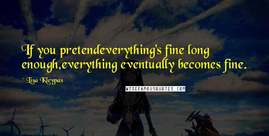 Lisa Kleypas Quotes: If you pretendeverything's fine long enough,everything eventually becomes fine.