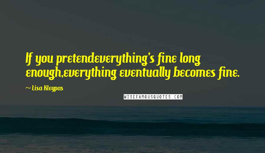 Lisa Kleypas Quotes: If you pretendeverything's fine long enough,everything eventually becomes fine.