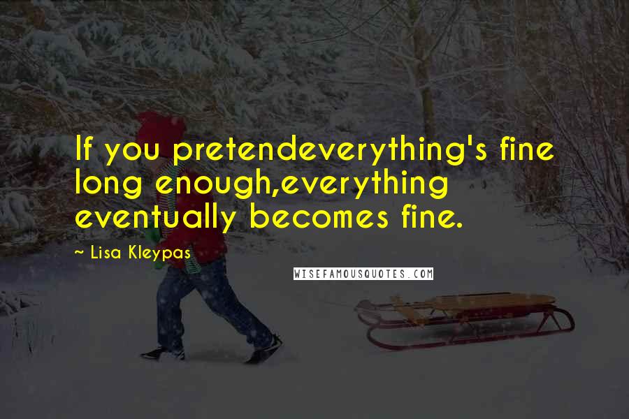 Lisa Kleypas Quotes: If you pretendeverything's fine long enough,everything eventually becomes fine.