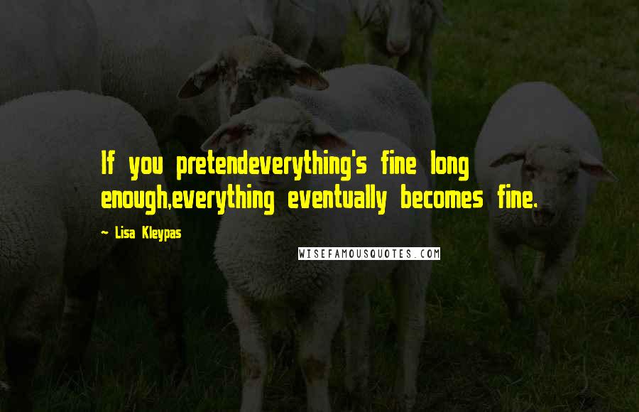 Lisa Kleypas Quotes: If you pretendeverything's fine long enough,everything eventually becomes fine.