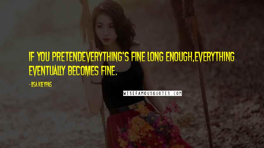 Lisa Kleypas Quotes: If you pretendeverything's fine long enough,everything eventually becomes fine.