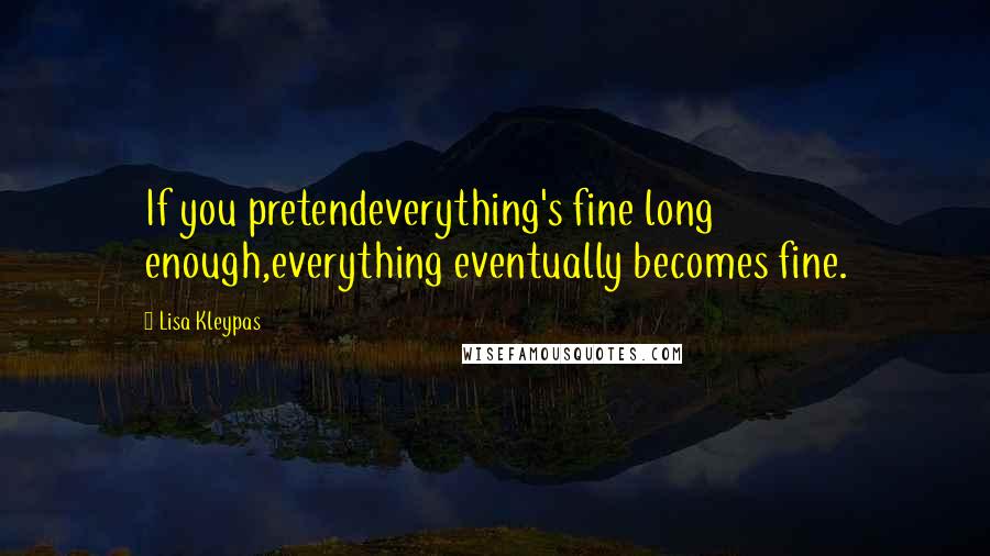 Lisa Kleypas Quotes: If you pretendeverything's fine long enough,everything eventually becomes fine.