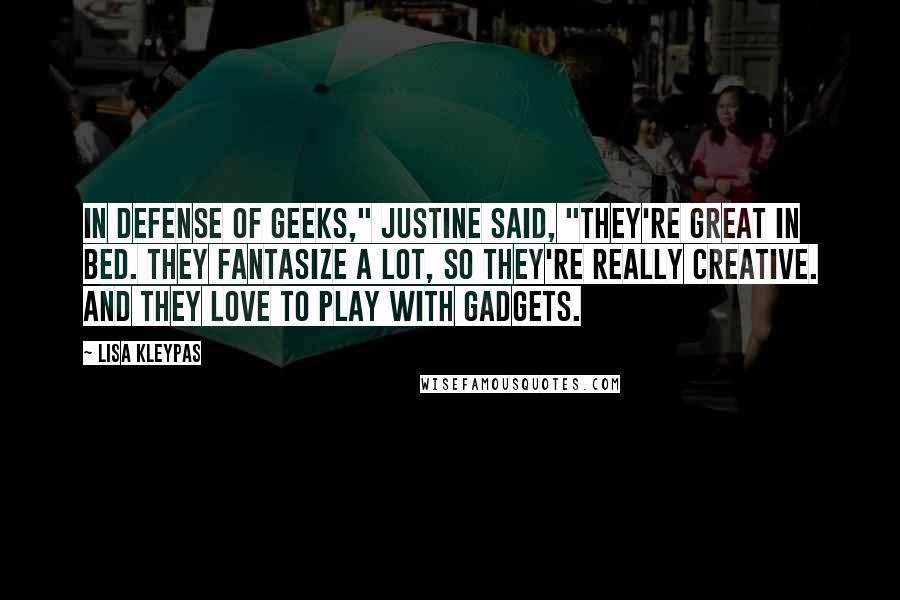 Lisa Kleypas Quotes: In defense of geeks," Justine said, "they're great in bed. They fantasize a lot, so they're really creative. And they love to play with gadgets.