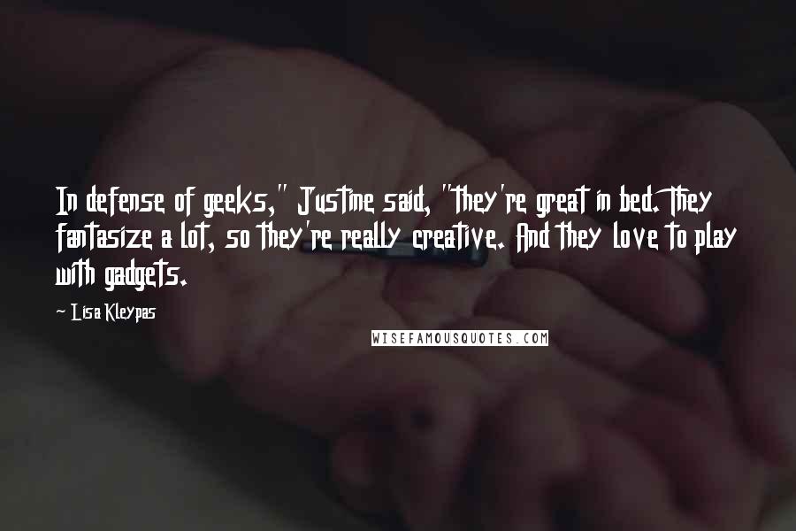 Lisa Kleypas Quotes: In defense of geeks," Justine said, "they're great in bed. They fantasize a lot, so they're really creative. And they love to play with gadgets.