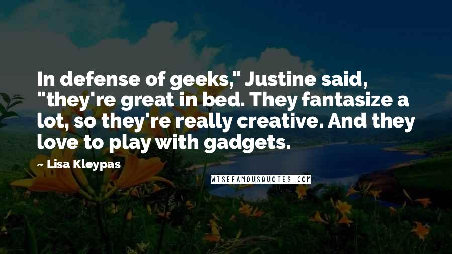 Lisa Kleypas Quotes: In defense of geeks," Justine said, "they're great in bed. They fantasize a lot, so they're really creative. And they love to play with gadgets.