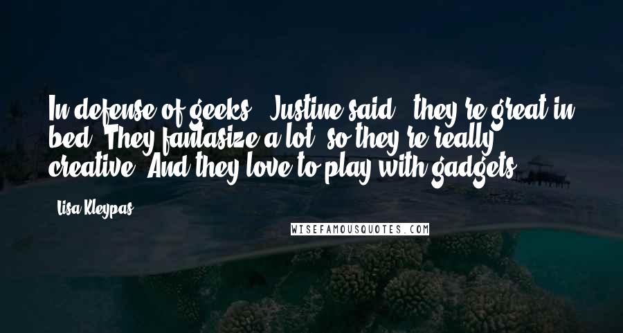 Lisa Kleypas Quotes: In defense of geeks," Justine said, "they're great in bed. They fantasize a lot, so they're really creative. And they love to play with gadgets.