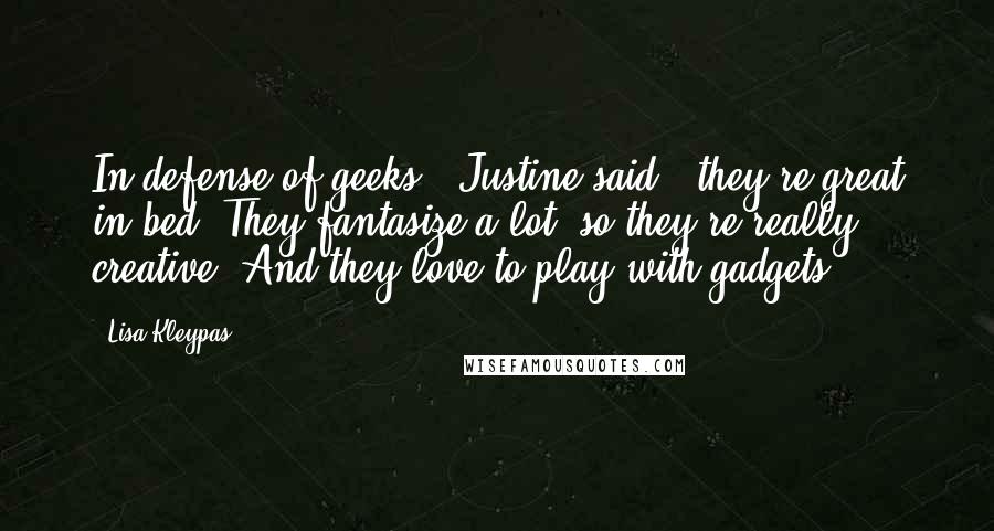 Lisa Kleypas Quotes: In defense of geeks," Justine said, "they're great in bed. They fantasize a lot, so they're really creative. And they love to play with gadgets.