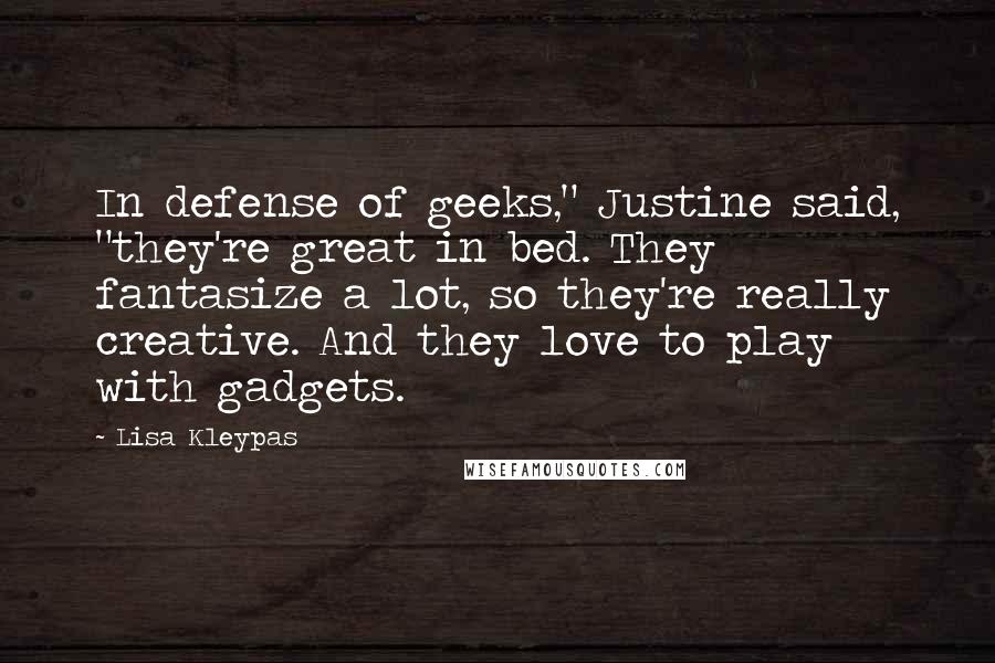 Lisa Kleypas Quotes: In defense of geeks," Justine said, "they're great in bed. They fantasize a lot, so they're really creative. And they love to play with gadgets.