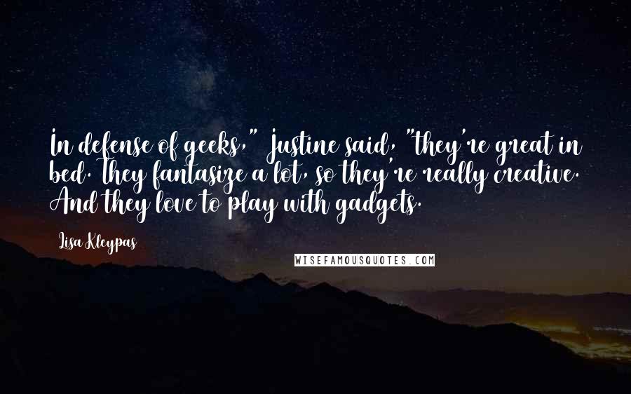 Lisa Kleypas Quotes: In defense of geeks," Justine said, "they're great in bed. They fantasize a lot, so they're really creative. And they love to play with gadgets.