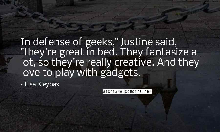 Lisa Kleypas Quotes: In defense of geeks," Justine said, "they're great in bed. They fantasize a lot, so they're really creative. And they love to play with gadgets.