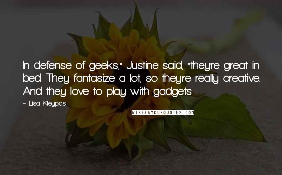 Lisa Kleypas Quotes: In defense of geeks," Justine said, "they're great in bed. They fantasize a lot, so they're really creative. And they love to play with gadgets.