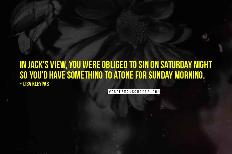 Lisa Kleypas Quotes: In Jack's view, you were obliged to sin on Saturday night so you'd have something to atone for Sunday morning.