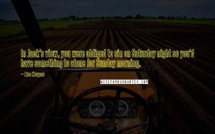 Lisa Kleypas Quotes: In Jack's view, you were obliged to sin on Saturday night so you'd have something to atone for Sunday morning.