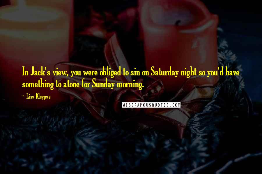 Lisa Kleypas Quotes: In Jack's view, you were obliged to sin on Saturday night so you'd have something to atone for Sunday morning.