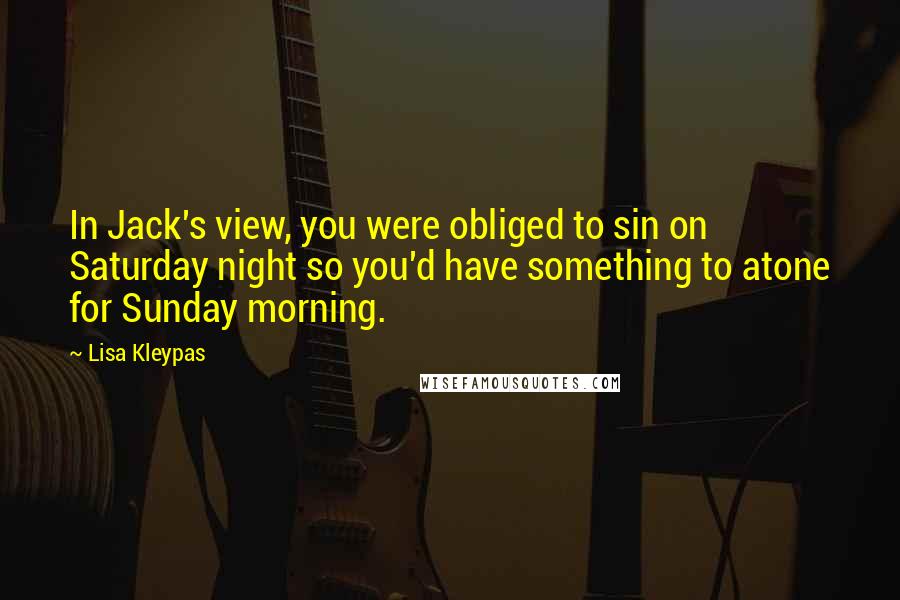 Lisa Kleypas Quotes: In Jack's view, you were obliged to sin on Saturday night so you'd have something to atone for Sunday morning.