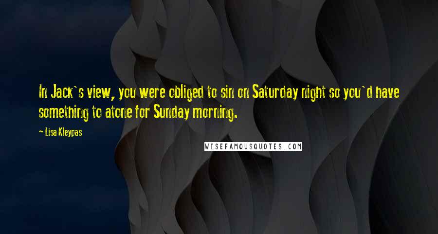 Lisa Kleypas Quotes: In Jack's view, you were obliged to sin on Saturday night so you'd have something to atone for Sunday morning.