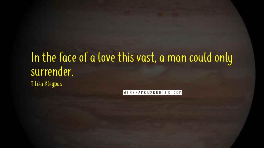 Lisa Kleypas Quotes: In the face of a love this vast, a man could only surrender.
