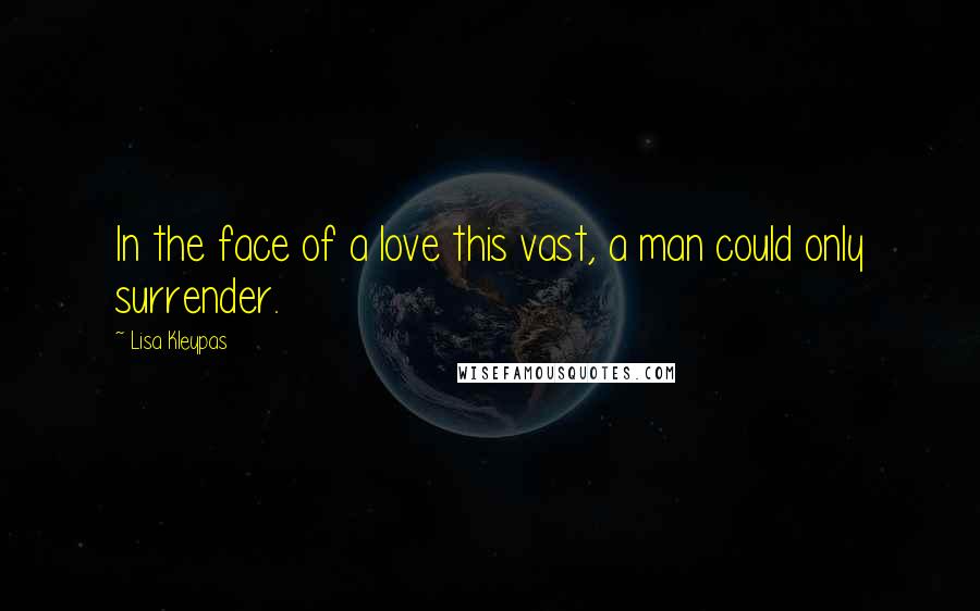 Lisa Kleypas Quotes: In the face of a love this vast, a man could only surrender.