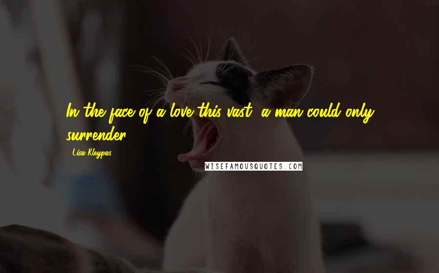 Lisa Kleypas Quotes: In the face of a love this vast, a man could only surrender.