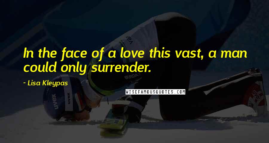 Lisa Kleypas Quotes: In the face of a love this vast, a man could only surrender.