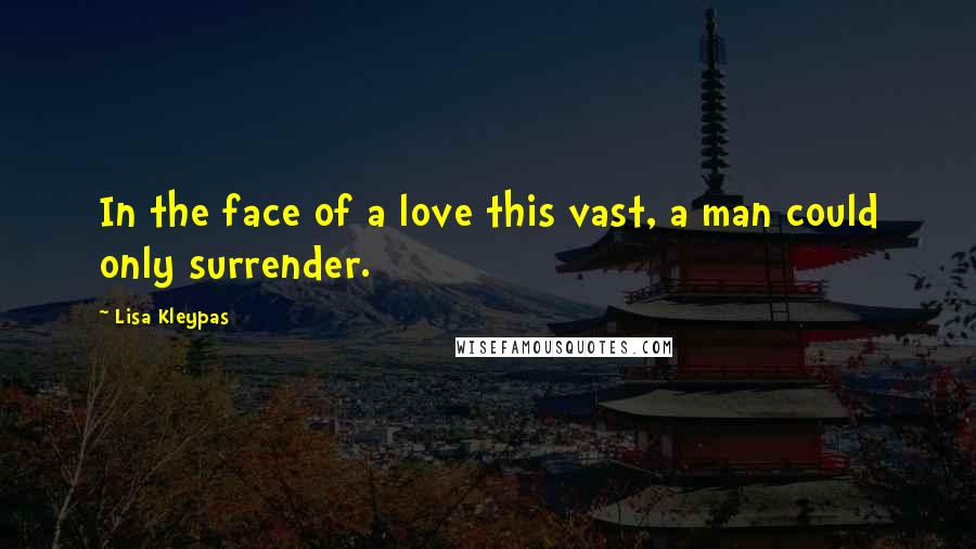 Lisa Kleypas Quotes: In the face of a love this vast, a man could only surrender.