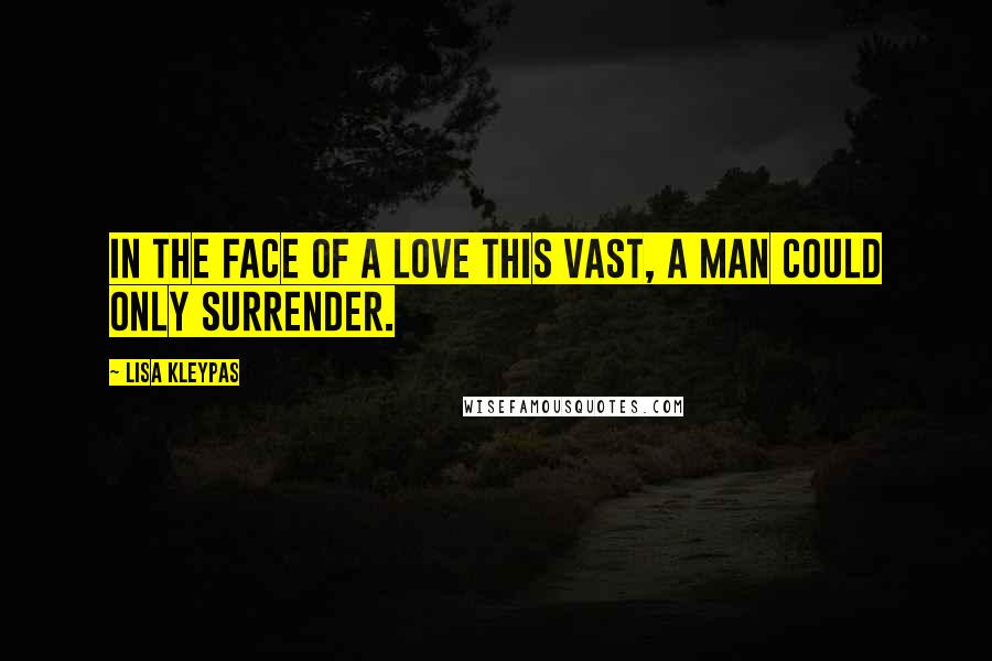 Lisa Kleypas Quotes: In the face of a love this vast, a man could only surrender.