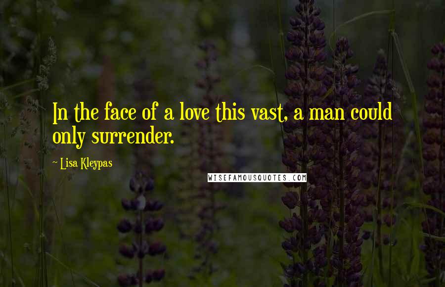 Lisa Kleypas Quotes: In the face of a love this vast, a man could only surrender.