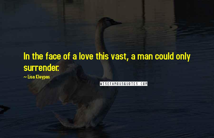 Lisa Kleypas Quotes: In the face of a love this vast, a man could only surrender.