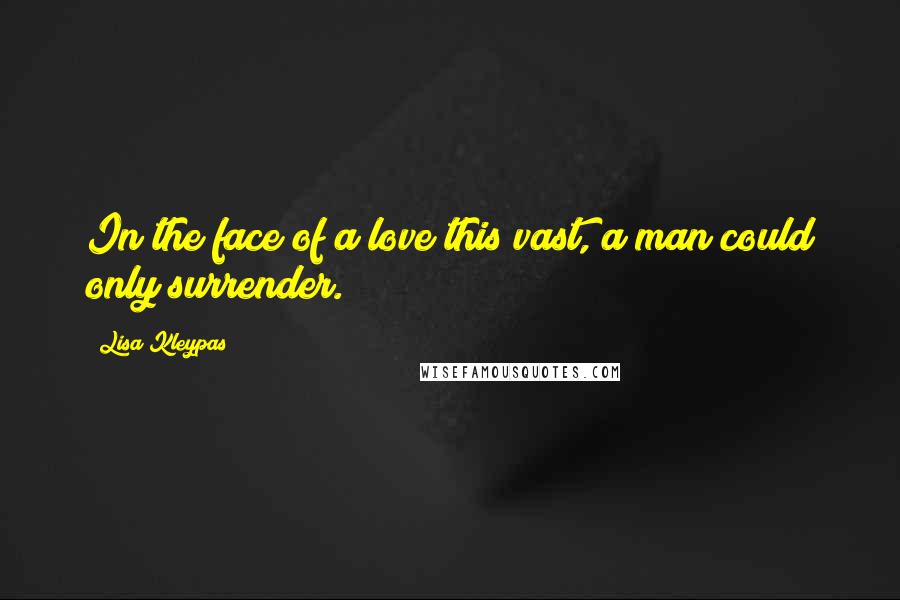 Lisa Kleypas Quotes: In the face of a love this vast, a man could only surrender.