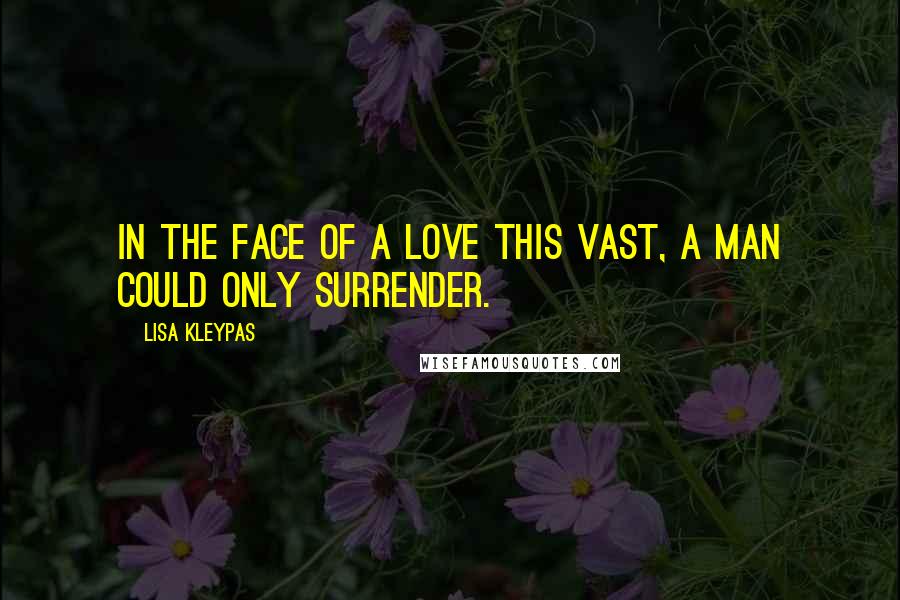 Lisa Kleypas Quotes: In the face of a love this vast, a man could only surrender.