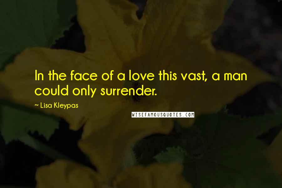 Lisa Kleypas Quotes: In the face of a love this vast, a man could only surrender.