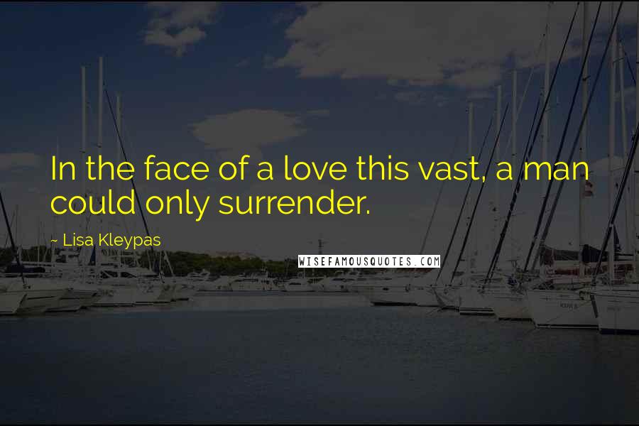 Lisa Kleypas Quotes: In the face of a love this vast, a man could only surrender.