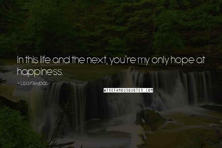 Lisa Kleypas Quotes: In this life and the next, you're my only hope at happiness.