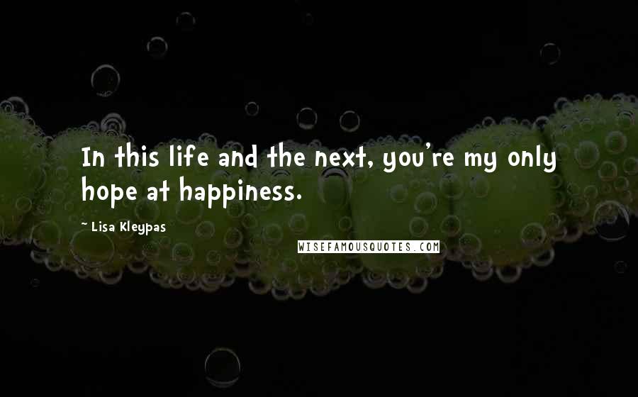 Lisa Kleypas Quotes: In this life and the next, you're my only hope at happiness.